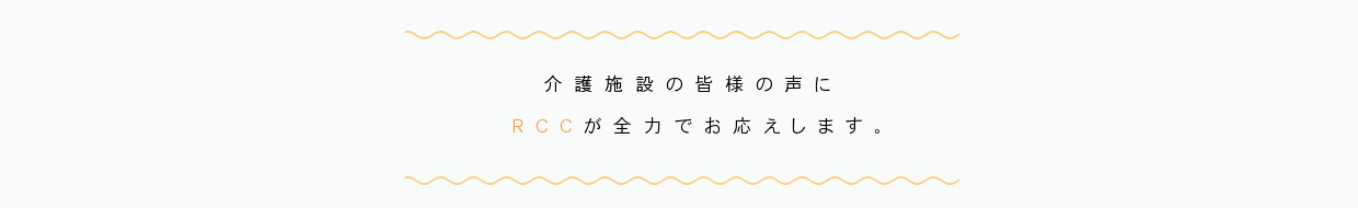 介護施設の皆様の声にRCCが全力でお答えします